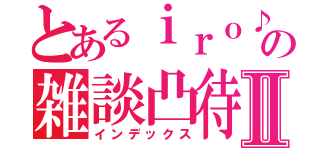 とあるｉｒｏ♪の雑談凸待ちⅡ（インデックス）