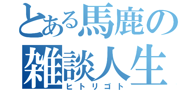 とある馬鹿の雑談人生（ヒトリゴト）