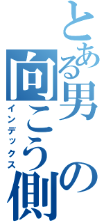 とある男の向こう側（インデックス）