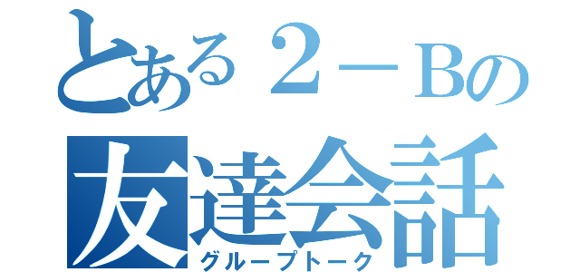 とある２－Ｂの友達会話（グループトーク）