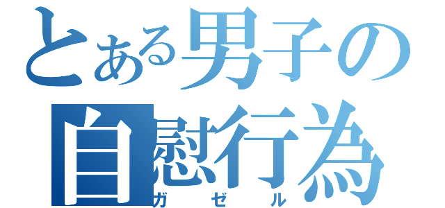 とある男子の自慰行為（ガゼル）