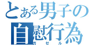 とある男子の自慰行為（ガゼル）