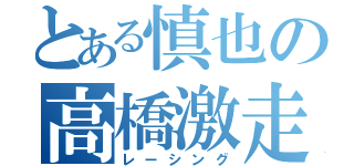 とある慎也の高橋激走（レーシング）