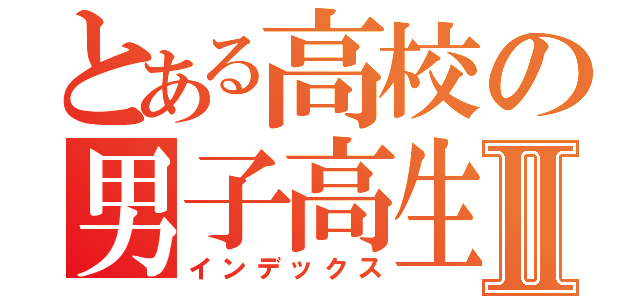 とある高校の男子高生Ⅱ（インデックス）