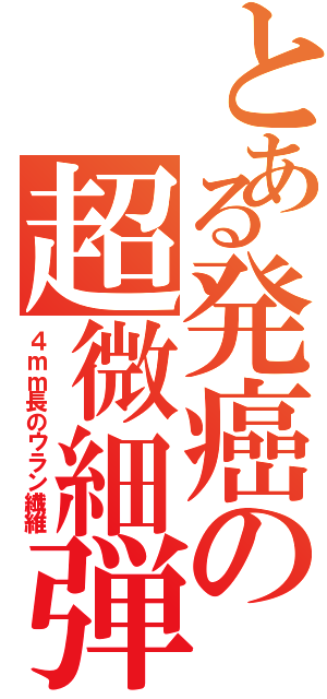 とある発癌の超微細弾（４ｍｍ長のウラン繊維）