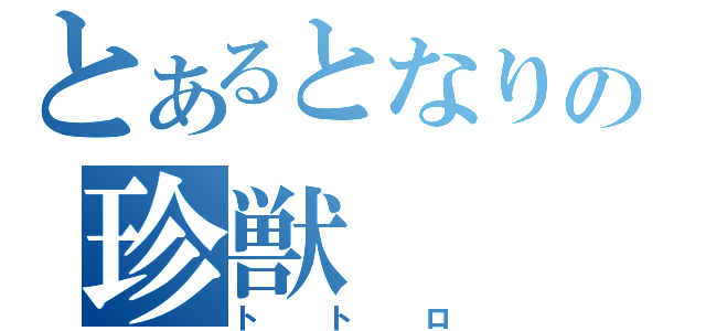 とあるとなりの珍獣（トトロ）