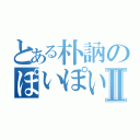 とある朴訥のぽいぽいぽぴーⅡ（）