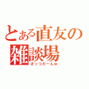 とある直友の雑談場（ざっつだーんｗ）