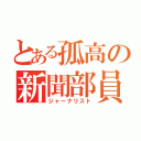 とある孤高の新聞部員（ジャーナリスト）