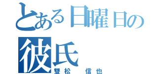 とある日曜日の彼氏（雙松 信也）