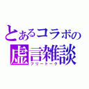 とあるコラボの虚言雑談（フリートーク）