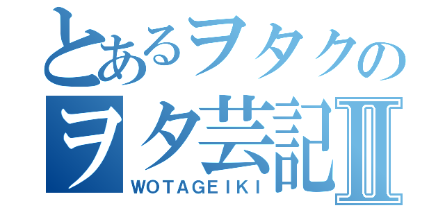 とあるヲタクのヲタ芸記Ⅱ（ＷＯＴＡＧＥＩＫＩ）