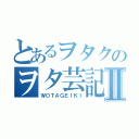 とあるヲタクのヲタ芸記Ⅱ（ＷＯＴＡＧＥＩＫＩ）