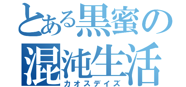 とある黒蜜の混沌生活（カオスデイズ）