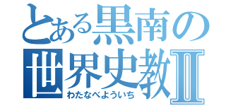 とある黒南の世界史教諭Ⅱ（わたなべよういち）