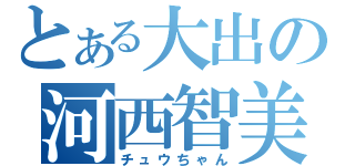 とある大出の河西智美（チュウちゃん）