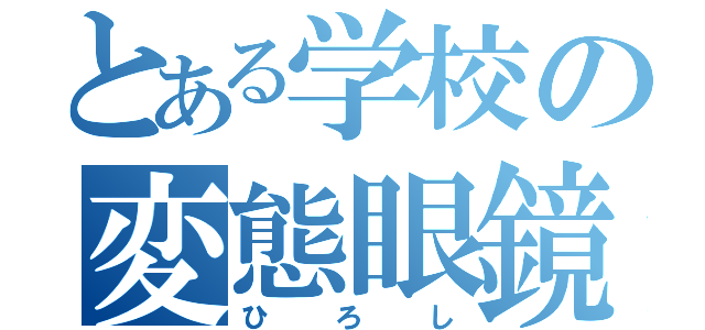 とある学校の変態眼鏡（ひろし）