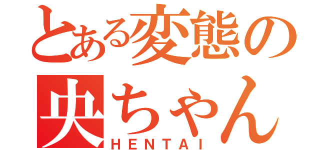 とある変態の央ちゃん（ＨＥＮＴＡＩ）