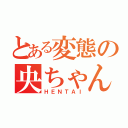 とある変態の央ちゃん（ＨＥＮＴＡＩ）