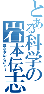 とある科学の岩本伝志（ほなやめるかぁ～）