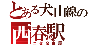 とある犬山線の西春駅（ニセ名古屋）