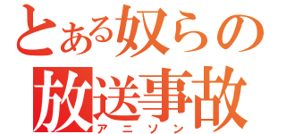 とある奴らの放送事故（アニソン）