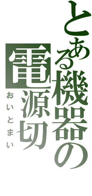 とある機器の電源切（おいとまい）