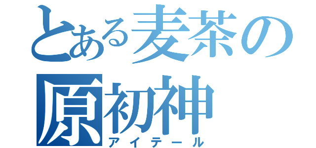 とある麦茶の原初神（アイテール）