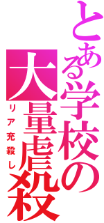 とある学校の大量虐殺（リア充殺し）