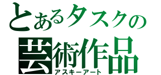 とあるタスクの芸術作品（アスキーアート）