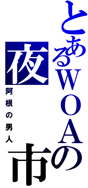 とあるＷＯＡの夜　　市（阿根の男人）