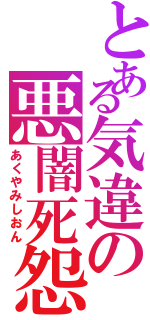 とある気違の悪闇死怨（あくやみしおん）