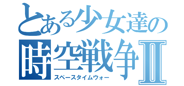 とある少女達の時空戦争Ⅱ（スペースタイムウォー）