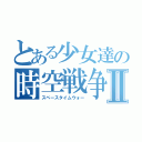 とある少女達の時空戦争Ⅱ（スペースタイムウォー）