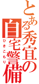 とある秀宜の自宅警備（ひきこもり）