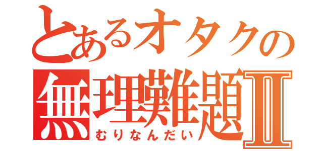 とあるオタクの無理難題Ⅱ（むりなんだい）