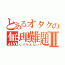 とあるオタクの無理難題Ⅱ（むりなんだい）