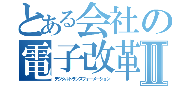 とある会社の電子改革Ⅱ（デジタルトランスフォーメーション）