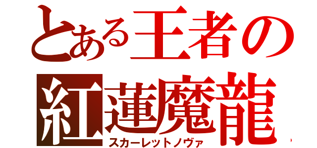 とある王者の紅蓮魔龍（スカーレットノヴァ）