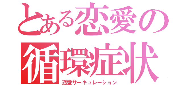 とある恋愛の循環症状（恋愛サーキュレーション）