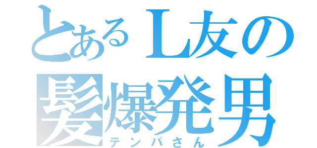 とあるＬ友の髪爆発男（テンパさん）