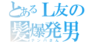 とあるＬ友の髪爆発男（テンパさん）