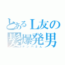 とあるＬ友の髪爆発男（テンパさん）