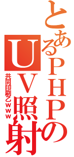 とあるＰＨＰＳのＵＶ照射（共同印刷乙ｗｗｗ）