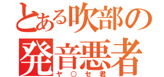 とある吹部の発音悪者（ヤ○セ君）