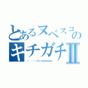 とあるヌベスコのキチガチ録Ⅱ（（՞ةڼ◔）イヒーｗｗｗｗｗｗ）