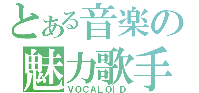 とある音楽の魅力歌手（ＶＯＣＡＬＯＩＤ）