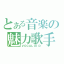 とある音楽の魅力歌手（ＶＯＣＡＬＯＩＤ）