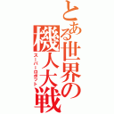 とある世界の機人大戦（スーパーロボット）