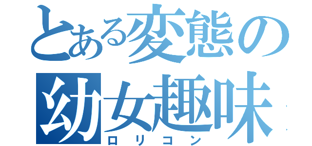 とある変態の幼女趣味（ロリコン）